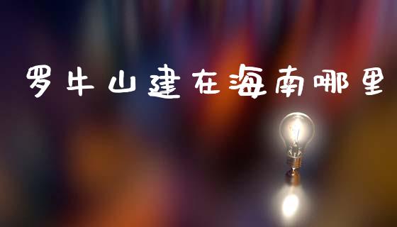 罗牛山建在海南哪里_https://wap.langutaoci.com_货币市场_第1张