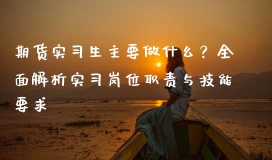 期货实习生主要做什么？全面解析实习岗位职责与技能要求_https://wap.langutaoci.com_今日财经_第1张