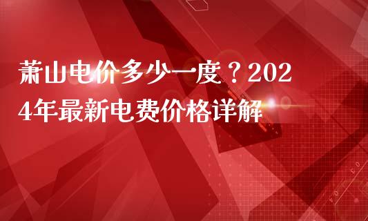 萧山电价多少一度？2024年最新电费价格详解_https://wap.langutaoci.com_期货行情_第1张