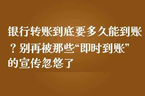 银行转账到底要多久能到账？别再被那些“即时到账”的宣传忽悠了_https://wap.langutaoci.com_期货行情_第1张