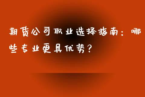 期货公司职业选择指南：哪些专业更具优势？_https://wap.langutaoci.com_今日财经_第1张