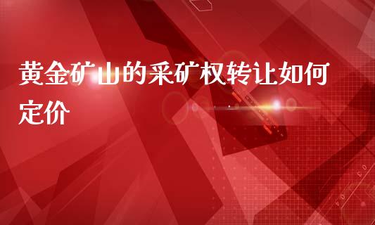 黄金矿山的采矿权转让如何定价_https://wap.langutaoci.com_今日财经_第1张