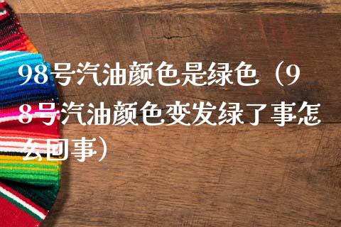 98号汽油颜色是绿色（98号汽油颜色变发绿了事怎么回事）_https://wap.langutaoci.com_今日财经_第1张