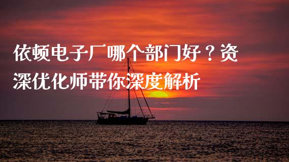 依顿电子厂哪个部门好？资深优化师带你深度解析_https://wap.langutaoci.com_今日财经_第1张