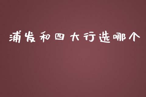 浦发和四大行选哪个_https://wap.langutaoci.com_期货行情_第1张