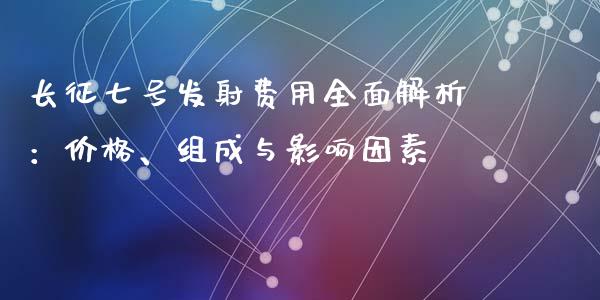 长征七号发射费用全面解析：价格、组成与影响因素_https://wap.langutaoci.com_今日财经_第1张
