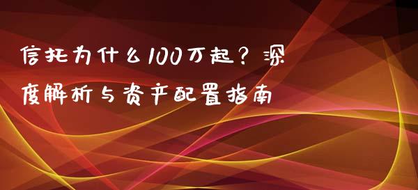 信托为什么100万起？深度解析与资产配置指南_https://wap.langutaoci.com_期货行情_第1张