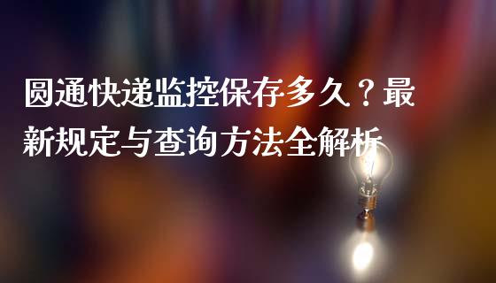 圆通快递监控保存多久？最新规定与查询方法全解析_https://wap.langutaoci.com_外汇论坛_第1张
