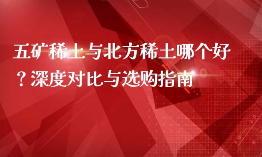 五矿稀土与北方稀土哪个好？深度对比与选购指南_https://wap.langutaoci.com_外汇论坛_第1张