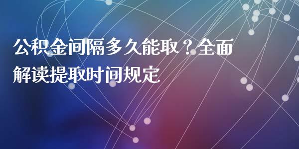 公积金间隔多久能取？全面解读提取时间规定_https://wap.langutaoci.com_债券基金_第1张