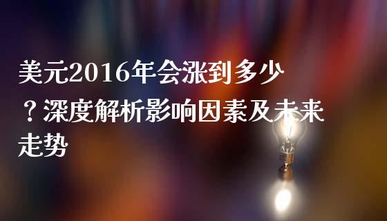 美元2016年会涨到多少？深度解析影响因素及未来走势_https://wap.langutaoci.com_金融服务_第1张