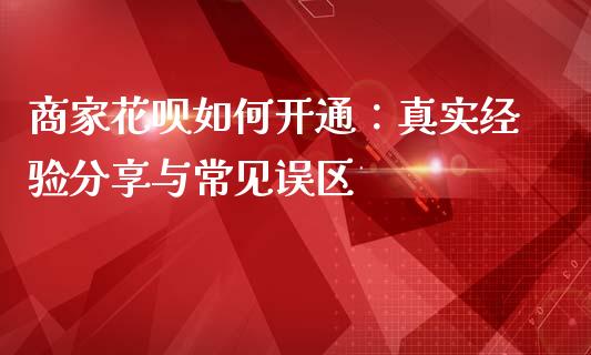 商家花呗如何开通：真实经验分享与常见误区_https://wap.langutaoci.com_货币市场_第1张