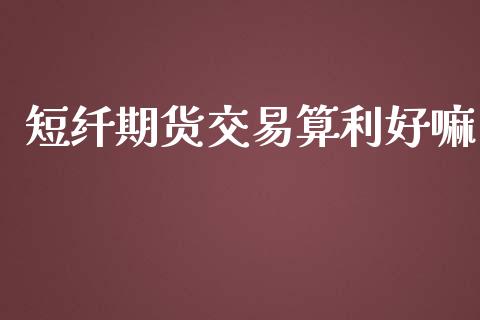 短纤期货交易算利好嘛_https://wap.langutaoci.com_货币市场_第1张