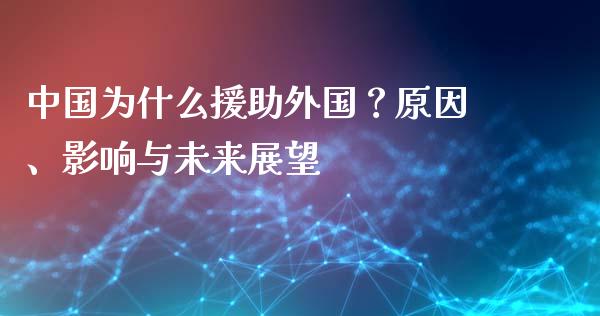 中国为什么援助外国？原因、影响与未来展望_https://wap.langutaoci.com_今日财经_第1张