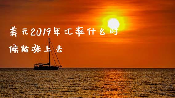 美元2019年汇率什么时候能涨上去_https://wap.langutaoci.com_今日财经_第1张