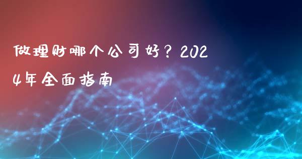 做理财哪个公司好？2024年全面指南_https://wap.langutaoci.com_今日财经_第1张