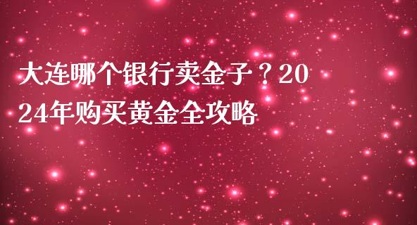 大连哪个银行卖金子？2024年购买黄金全攻略_https://wap.langutaoci.com_期货行情_第1张