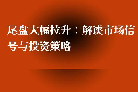 尾盘大幅拉升：解读市场信号与投资策略_https://wap.langutaoci.com_今日财经_第1张