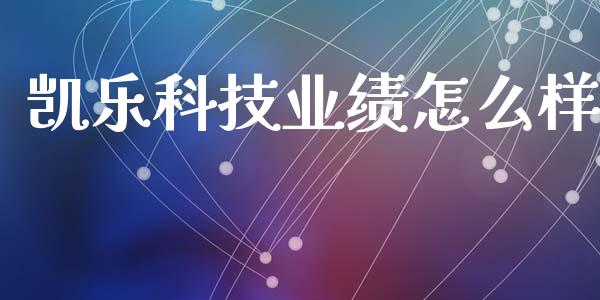 凯乐科技业绩怎么样_https://wap.langutaoci.com_今日财经_第1张