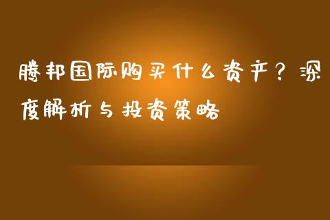 腾邦国际购买什么资产？深度解析与投资策略_https://wap.langutaoci.com_外汇论坛_第1张