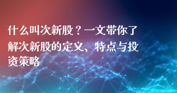 什么叫次新股？一文带你了解次新股的定义、特点与投资策略_https://wap.langutaoci.com_外汇论坛_第1张
