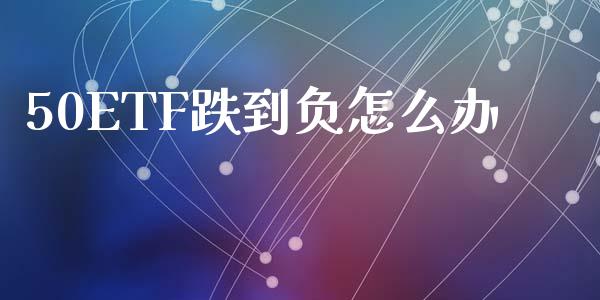 50ETF跌到负怎么办_https://wap.langutaoci.com_期货行情_第1张