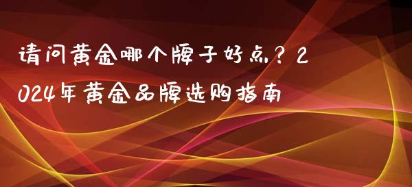 请问黄金哪个牌子好点？2024年黄金品牌选购指南_https://wap.langutaoci.com_外汇论坛_第1张