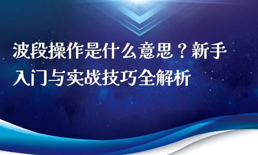波段操作是什么意思？新手入门与实战技巧全解析_https://wap.langutaoci.com_今日财经_第1张
