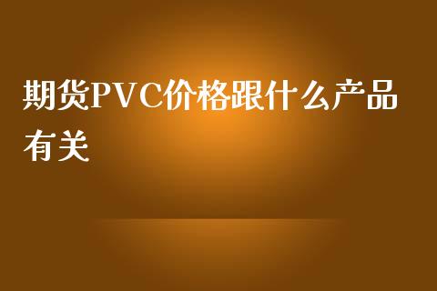 期货PVC价格跟什么产品有关_https://wap.langutaoci.com_货币市场_第1张