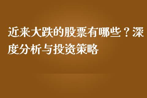 近来大跌的股票有哪些？深度分析与投资策略_https://wap.langutaoci.com_货币市场_第1张