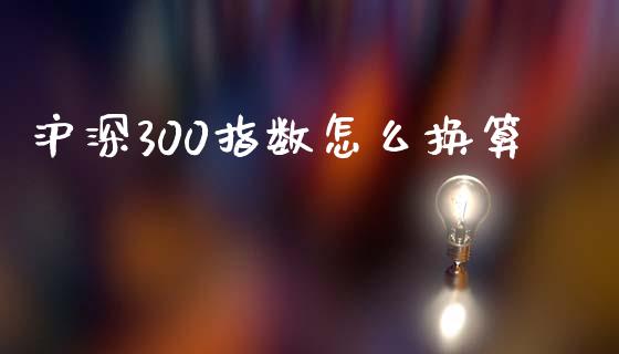 沪深300指数怎么换算_https://wap.langutaoci.com_货币市场_第1张