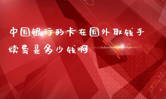 中国银行的卡在国外取钱手续费是多少钱啊_https://wap.langutaoci.com_货币市场_第1张