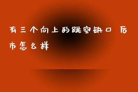 有三个向上的跳空缺口 后市怎么样_https://wap.langutaoci.com_外汇论坛_第1张