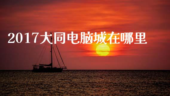 2017大同电脑城在哪里_https://wap.langutaoci.com_今日财经_第1张