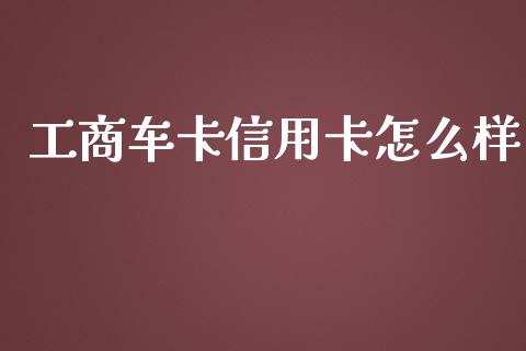 工商车卡信用卡怎么样_https://wap.langutaoci.com_今日财经_第1张