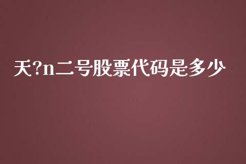 天?n二号股票代码是多少_https://wap.langutaoci.com_今日财经_第1张