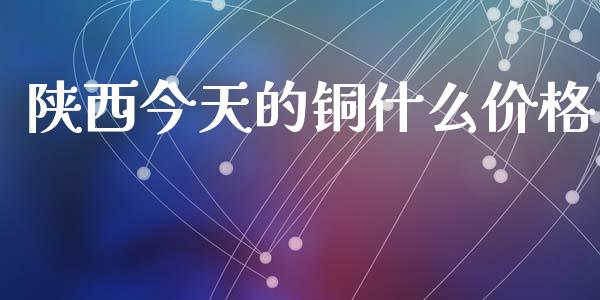 陕西今天的铜什么价格_https://wap.langutaoci.com_货币市场_第1张