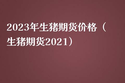 2023年生猪期货价格（生猪期货2021）_https://wap.langutaoci.com_外汇论坛_第1张