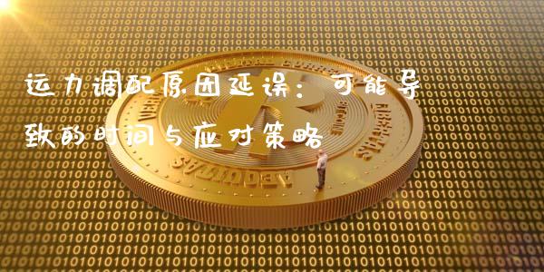 运力调配原因延误:可能导致的时间与应对策略_今日财经_第1张_今日财经_货币市场_期货行情_金融服务_外汇论坛_债券基金 运力调配原因延误:可能导致的时间与应对策略_https://wap.langutaoci.com_今日财经_第1张