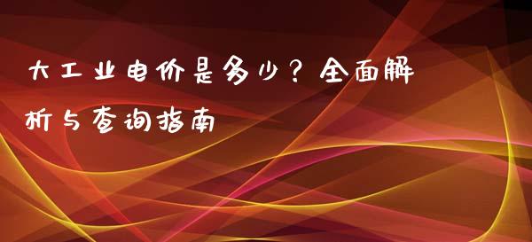 大工业电价是多少？全面解析与查询指南_https://wap.langutaoci.com_金融服务_第1张