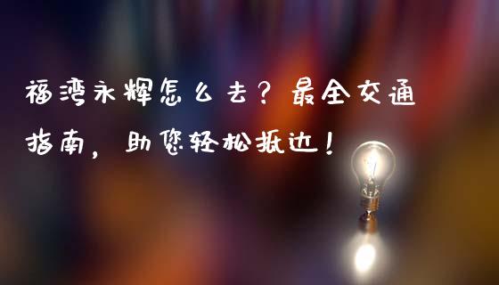 福湾永辉怎么去？最全交通指南，助您轻松抵达！_https://wap.langutaoci.com_今日财经_第1张