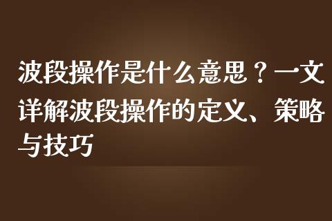 波段操作是什么意思?一文详解波段操作的定义、策略与技巧_今日财经_第1张_今日财经_货币市场_期货行情_金融服务_外汇论坛_债券基金 波段操作是什么意思?一文详解波段操作的定义、策略与技巧_https://wap.langutaoci.com_今日财经_第1张