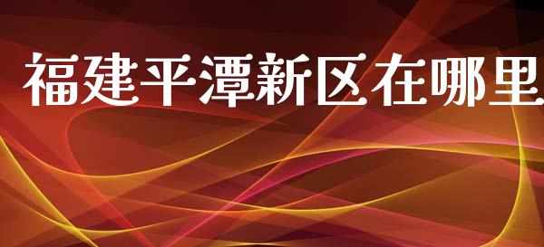 福建平潭新区在哪里_https://wap.langutaoci.com_债券基金_第1张