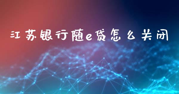 江苏银行随e贷怎么关闭_https://wap.langutaoci.com_期货行情_第1张