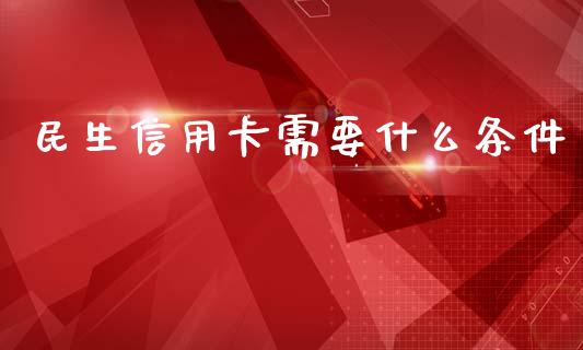 民生信用卡需要什么条件_https://wap.langutaoci.com_今日财经_第1张