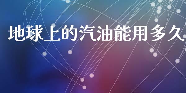 地球上的汽油能用多久_https://wap.langutaoci.com_期货行情_第1张