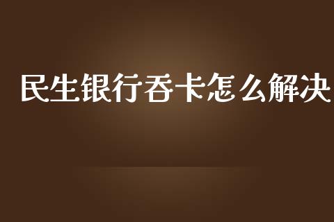 民生银行吞卡怎么解决_https://wap.langutaoci.com_货币市场_第1张