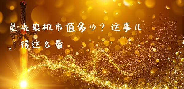 星光农机市值多少？这事儿，得这么看_https://wap.langutaoci.com_期货行情_第1张