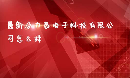 晨新合力泰电子科技有限公司怎么样_https://wap.langutaoci.com_债券基金_第1张