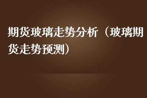 期货玻璃走势分析（玻璃期货走势预测）_https://wap.langutaoci.com_今日财经_第1张